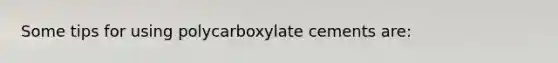 Some tips for using polycarboxylate cements are: