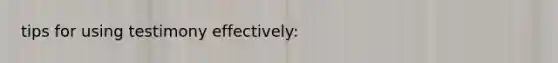 tips for using testimony effectively: