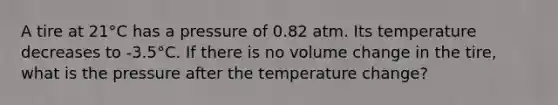 A tire at 21°C has a pressure of 0.82 atm. Its temperature decreases to -3.5°C. If there is no volume change in the tire, what is the pressure after the temperature change?