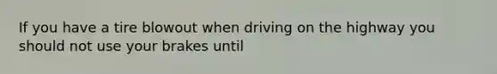 If you have a tire blowout when driving on the highway you should not use your brakes until