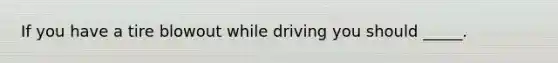 If you have a tire blowout while driving you should _____.
