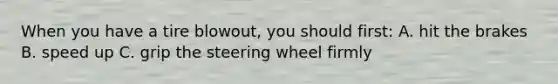 When you have a tire blowout, you should first: A. hit the brakes B. speed up C. grip the steering wheel firmly