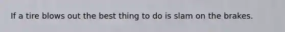If a tire blows out the best thing to do is slam on the brakes.