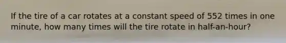 If the tire of a car rotates at a constant speed of 552 times in one minute, how many times will the tire rotate in half-an-hour?