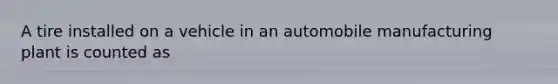 A tire installed on a vehicle in an automobile manufacturing plant is counted as