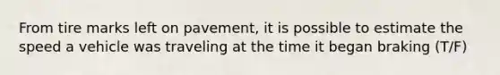 From tire marks left on pavement, it is possible to estimate the speed a vehicle was traveling at the time it began braking (T/F)