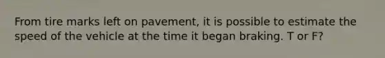From tire marks left on pavement, it is possible to estimate the speed of the vehicle at the time it began braking. T or F?