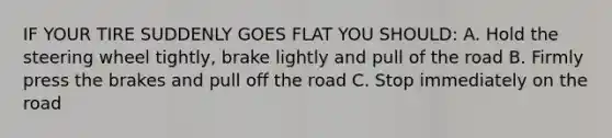 IF YOUR TIRE SUDDENLY GOES FLAT YOU SHOULD: A. Hold the steering wheel tightly, brake lightly and pull of the road B. Firmly press the brakes and pull off the road C. Stop immediately on the road