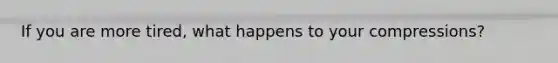 If you are more tired, what happens to your compressions?