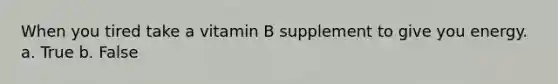 When you tired take a vitamin B supplement to give you energy. a. True b. False