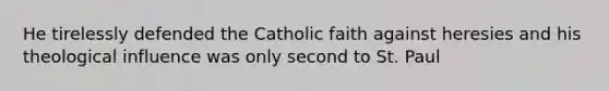 He tirelessly defended the Catholic faith against heresies and his theological influence was only second to St. Paul