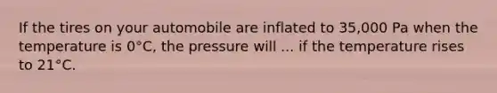 If the tires on your automobile are inflated to 35,000 Pa when the temperature is 0°C, the pressure will ... if the temperature rises to 21°C.