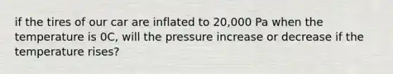 if the tires of our car are inflated to 20,000 Pa when the temperature is 0C, will the pressure increase or decrease if the temperature rises?