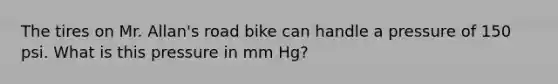 The tires on Mr. Allan's road bike can handle a pressure of 150 psi. What is this pressure in mm Hg?