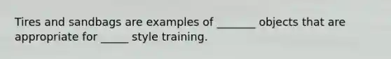 Tires and sandbags are examples of _______ objects that are appropriate for _____ style training.