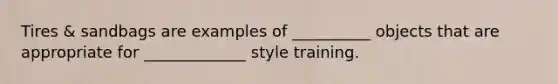 Tires & sandbags are examples of __________ objects that are appropriate for _____________ style training.