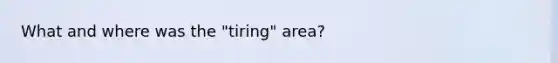 What and where was the "tiring" area?