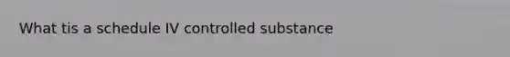 What tis a schedule IV controlled substance