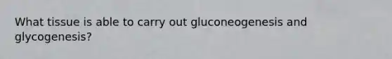 What tissue is able to carry out gluconeogenesis and glycogenesis?