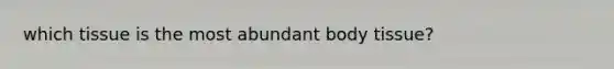 which tissue is the most abundant body tissue?