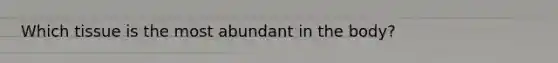 Which tissue is the most abundant in the body?