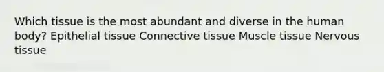 Which tissue is the most abundant and diverse in the human body? Epithelial tissue Connective tissue Muscle tissue Nervous tissue