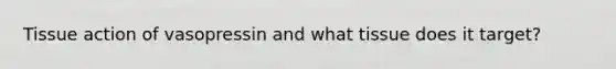 Tissue action of vasopressin and what tissue does it target?