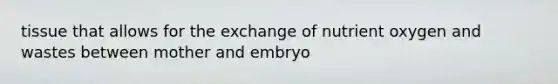 tissue that allows for the exchange of nutrient oxygen and wastes between mother and embryo