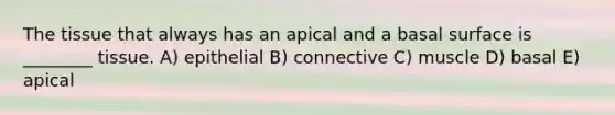 The tissue that always has an apical and a basal surface is ________ tissue. A) epithelial B) connective C) muscle D) basal E) apical