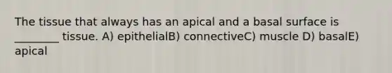 The tissue that always has an apical and a basal surface is ________ tissue. A) epithelialB) connectiveC) muscle D) basalE) apical