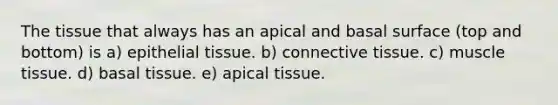 The tissue that always has an apical and basal surface (top and bottom) is a) epithelial tissue. b) connective tissue. c) muscle tissue. d) basal tissue. e) apical tissue.