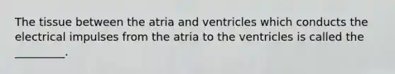 The tissue between the atria and ventricles which conducts the electrical impulses from the atria to the ventricles is called the _________.