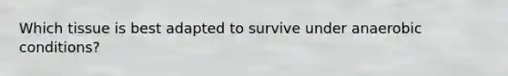 Which tissue is best adapted to survive under anaerobic conditions?