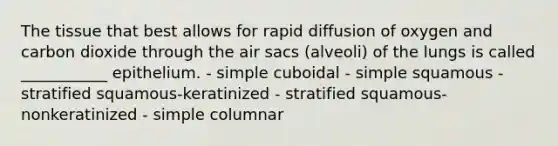 The tissue that best allows for rapid diffusion of oxygen and carbon dioxide through the air sacs (alveoli) of the lungs is called ___________ epithelium. - simple cuboidal - simple squamous - stratified squamous-keratinized - stratified squamous-nonkeratinized - simple columnar