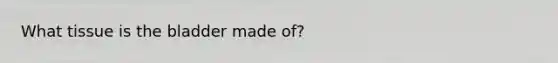 What tissue is the bladder made of?