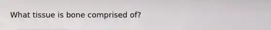 What tissue is bone comprised of?