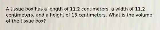 A tissue box has a length of 11.2 centimeters, a width of 11.2 centimeters, and a height of 13 centimeters. What is the volume of the tissue box?