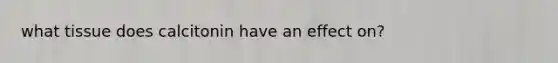 what tissue does calcitonin have an effect on?
