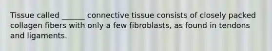 Tissue called ______ connective tissue consists of closely packed collagen fibers with only a few fibroblasts, as found in tendons and ligaments.