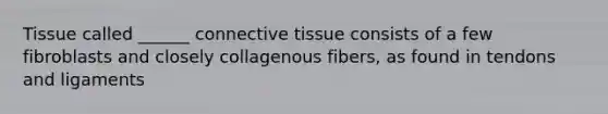 Tissue called ______ connective tissue consists of a few fibroblasts and closely collagenous fibers, as found in tendons and ligaments