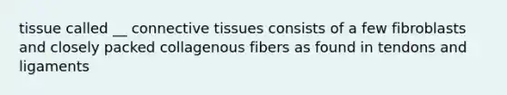 tissue called __ connective tissues consists of a few fibroblasts and closely packed collagenous fibers as found in tendons and ligaments