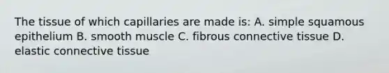 The tissue of which capillaries are made is: A. simple squamous epithelium B. smooth muscle C. fibrous connective tissue D. elastic connective tissue