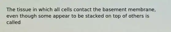 The tissue in which all cells contact the basement membrane, even though some appear to be stacked on top of others is called