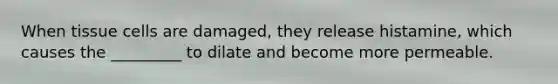 When tissue cells are damaged, they release histamine, which causes the _________ to dilate and become more permeable.