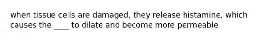 when tissue cells are damaged, they release histamine, which causes the ____ to dilate and become more permeable