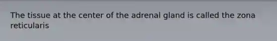 The tissue at the center of the adrenal gland is called the zona reticularis