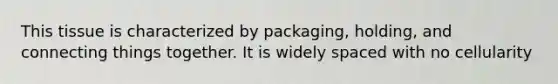 This tissue is characterized by packaging, holding, and connecting things together. It is widely spaced with no cellularity