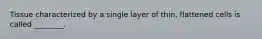 Tissue characterized by a single layer of thin, flattened cells is called ________.