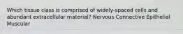 Which tissue class is comprised of widely-spaced cells and abundant extracellular material? Nervous Connective Epithelial Muscular