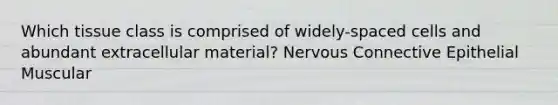 Which tissue class is comprised of widely-spaced cells and abundant extracellular material? Nervous Connective Epithelial Muscular